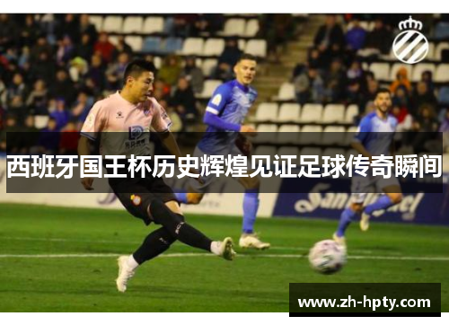 西班牙国王杯历史辉煌见证足球传奇瞬间 西班牙国王杯历史辉煌见证足球传奇瞬间