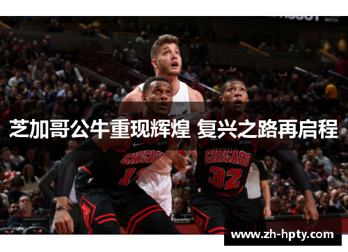芝加哥公牛重现辉煌 复兴之路再启程 芝加哥公牛重现辉煌 复兴之路再启程