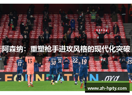 阿森纳:重塑枪手进攻风格的现代化突破 阿森纳:重塑枪手进攻风格的现代化突破
