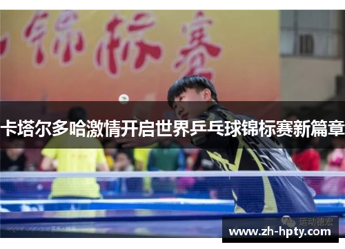 卡塔尔多哈激情开启世界乒乓球锦标赛新篇章 卡塔尔多哈激情开启世界乒乓球锦标赛新篇章