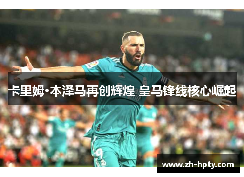 卡里姆·本泽马再创辉煌 皇马锋线核心崛起 卡里姆·本泽马再创辉煌 皇马锋线核心崛起