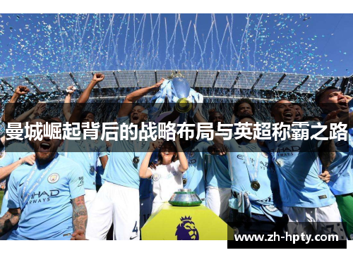 曼城崛起背后的战略布局与英超称霸之路 曼城崛起背后的战略布局与英超称霸之路