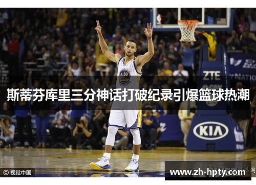 斯蒂芬库里三分神话打破纪录引爆篮球热潮 斯蒂芬库里三分神话打破纪录引爆篮球热潮