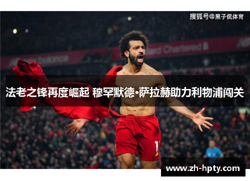 法老之锋再度崛起 穆罕默德·萨拉赫助力利物浦闯关 法老之锋再度崛起 穆罕默德·萨拉赫助力利物浦闯关