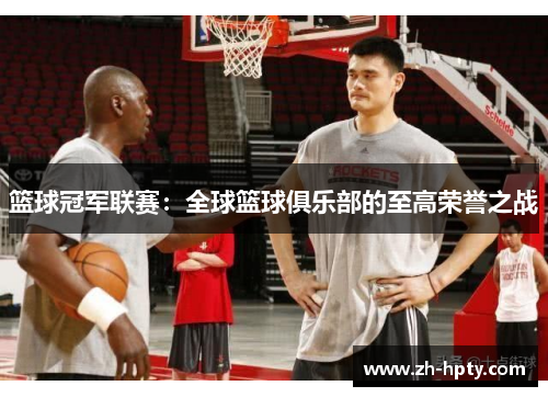 篮球冠军联赛:全球篮球俱乐部的至高荣誉之战 篮球冠军联赛:全球篮球俱乐部的至高荣誉之战