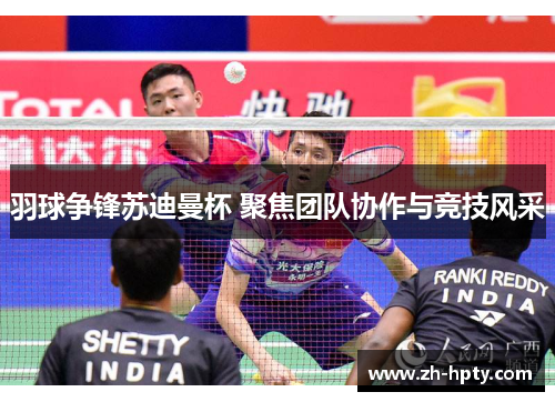 羽球争锋苏迪曼杯 聚焦团队协作与竞技风采