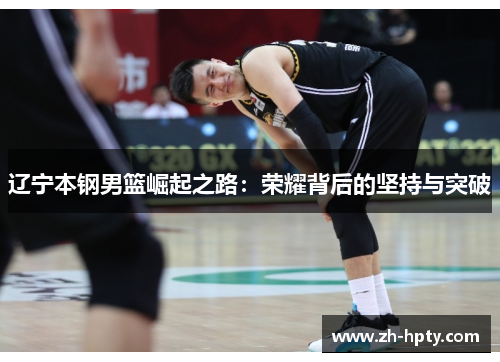 辽宁本钢男篮崛起之路:荣耀背后的坚持与突破 辽宁本钢男篮崛起之路:荣耀背后的坚持与突破