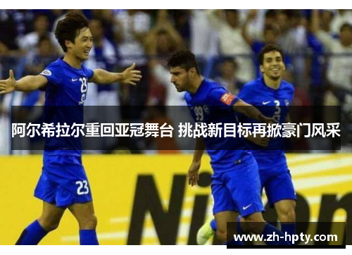 阿尔希拉尔重回亚冠舞台 挑战新目标再掀豪门风采 阿尔希拉尔重回亚冠舞台 挑战新目标再掀豪门风采