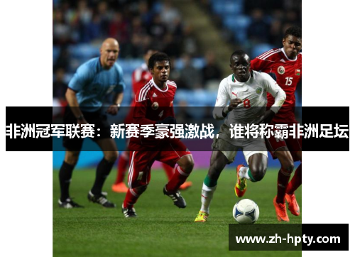 非洲冠军联赛:新赛季豪强激战,谁将称霸非洲足坛 非洲冠军联赛:新赛季豪强激战,谁将称霸非洲足坛