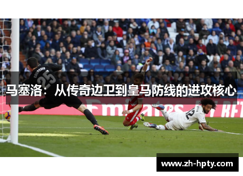 马塞洛:从传奇边卫到皇马防线的进攻核心 马塞洛:从传奇边卫到皇马防线的进攻核心