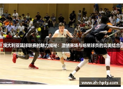 澳大利亚篮球联赛的魅力揭秘:激情赛场与明星球员的完美结合 澳大利亚篮球联赛的魅力揭秘:激情赛场与明星球员的完美结合