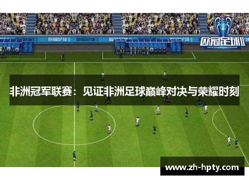 非洲冠军联赛:见证非洲足球巅峰对决与荣耀时刻 非洲冠军联赛:见证非洲足球巅峰对决与荣耀时刻