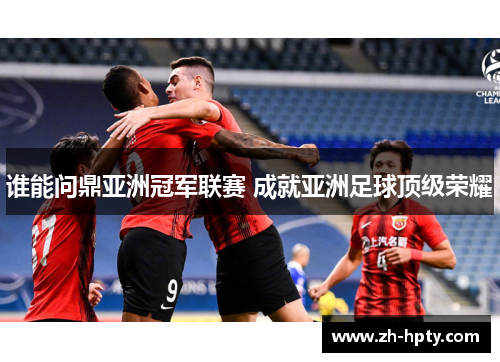 谁能问鼎亚洲冠军联赛 成就亚洲足球顶级荣耀 谁能问鼎亚洲冠军联赛 成就亚洲足球顶级荣耀