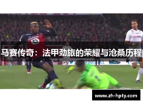 马赛传奇:法甲劲旅的荣耀与沧桑历程 马赛传奇:法甲劲旅的荣耀与沧桑历程
