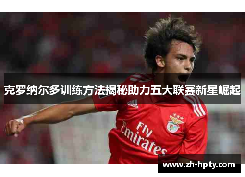克罗纳尔多训练方法揭秘助力五大联赛新星崛起 克罗纳尔多训练方法揭秘助力五大联赛新星崛起