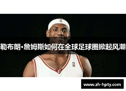 勒布朗·詹姆斯如何在全球足球圈掀起风潮 勒布朗·詹姆斯如何在全球足球圈掀起风潮