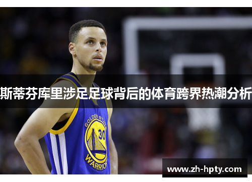 斯蒂芬库里涉足足球背后的体育跨界热潮分析 斯蒂芬库里涉足足球背后的体育跨界热潮分析