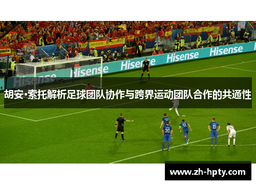 胡安·索托解析足球团队协作与跨界运动团队合作的共通性