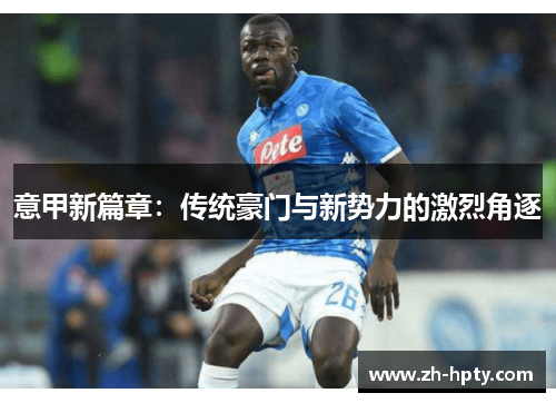 意甲新篇章:传统豪门与新势力的激烈角逐 意甲新篇章:传统豪门与新势力的激烈角逐