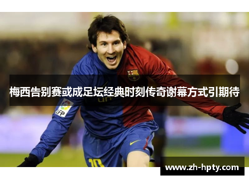 梅西告别赛或成足坛经典时刻传奇谢幕方式引期待 梅西告别赛或成足坛经典时刻传奇谢幕方式引期待