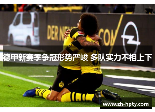 德甲新赛季争冠形势严峻 多队实力不相上下 德甲新赛季争冠形势严峻 多队实力不相上下