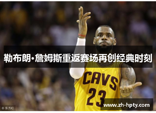 勒布朗·詹姆斯重返赛场再创经典时刻 勒布朗·詹姆斯重返赛场再创经典时刻