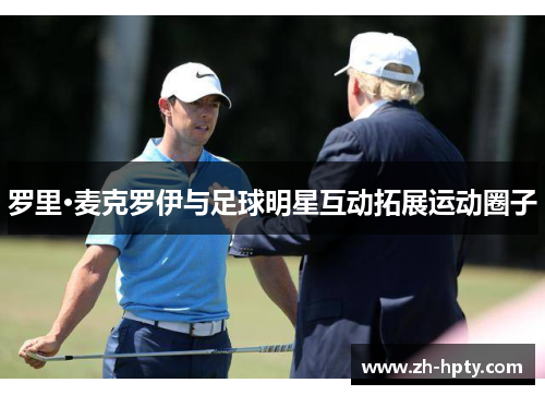 罗里·麦克罗伊与足球明星互动拓展运动圈子 罗里·麦克罗伊与足球明星互动拓展运动圈子