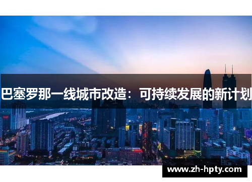 巴塞罗那一线城市改造:可持续发展的新计划 巴塞罗那一线城市改造:可持续发展的新计划