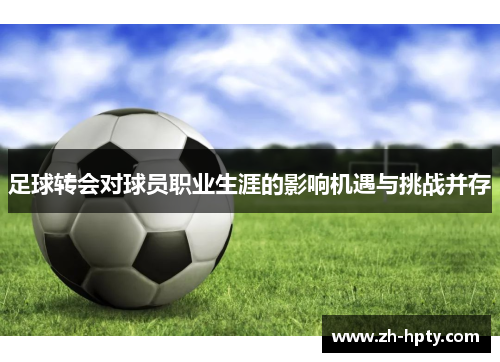 足球转会对球员职业生涯的影响机遇与挑战并存 足球转会对球员职业生涯的影响机遇与挑战并存