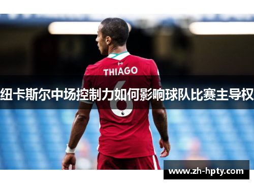 纽卡斯尔中场控制力如何影响球队比赛主导权 纽卡斯尔中场控制力如何影响球队比赛主导权