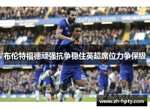 布伦特福德顽强抗争稳住英超席位力争保级