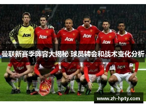 曼联新赛季阵容大揭秘 球员转会和战术变化分析 曼联新赛季阵容大揭秘 球员转会和战术变化分析