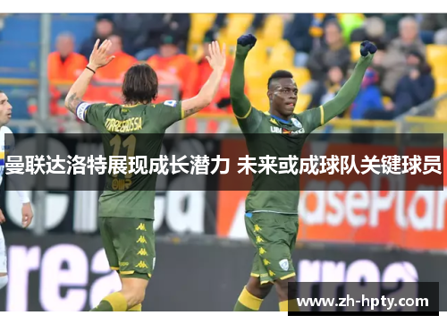 曼联达洛特展现成长潜力 未来或成球队关键球员 曼联达洛特展现成长潜力 未来或成球队关键球员