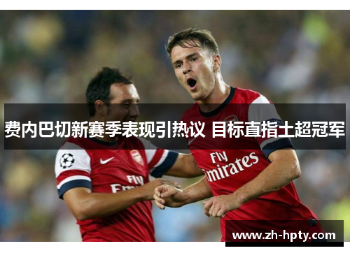 费内巴切新赛季表现引热议 目标直指土超冠军 费内巴切新赛季表现引热议 目标直指土超冠军