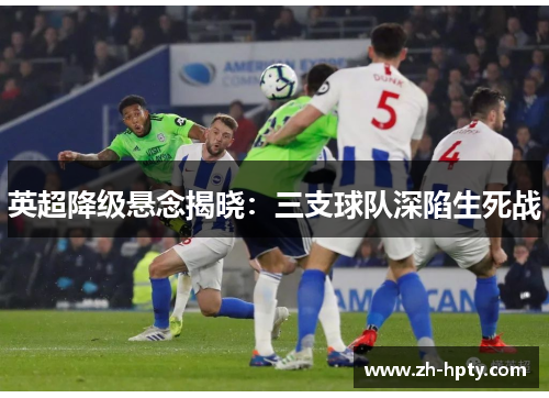英超降级悬念揭晓:三支球队深陷生死战 英超降级悬念揭晓:三支球队深陷生死战