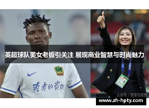 英超球队美女老板引关注 展现商业智慧与时尚魅力 英超球队美女老板引关注 展现商业智慧与时尚魅力