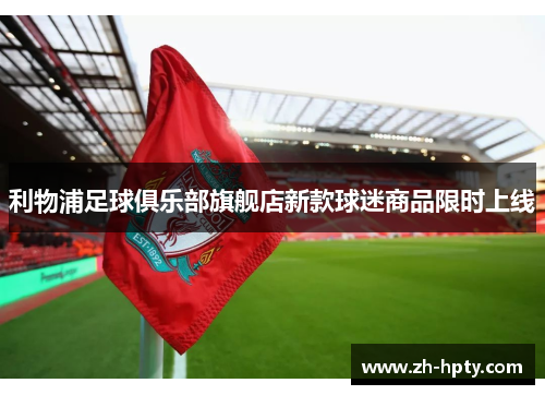 利物浦足球俱乐部旗舰店新款球迷商品限时上线 利物浦足球俱乐部旗舰店新款球迷商品限时上线