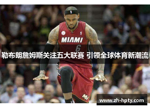 勒布朗詹姆斯关注五大联赛 引领全球体育新潮流 勒布朗詹姆斯关注五大联赛 引领全球体育新潮流
