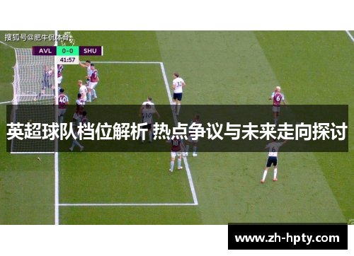 英超球队档位解析 热点争议与未来走向探讨 英超球队档位解析 热点争议与未来走向探讨