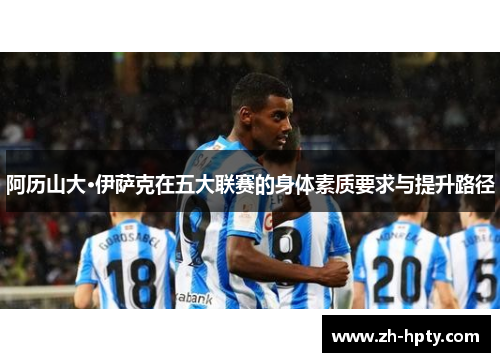 阿历山大·伊萨克在五大联赛的身体素质要求与提升路径 阿历山大·伊萨克在五大联赛的身体素质要求与提升路径