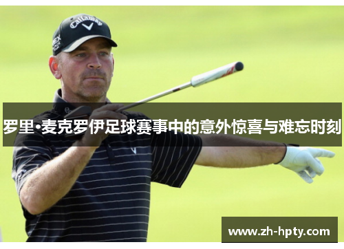罗里·麦克罗伊足球赛事中的意外惊喜与难忘时刻 罗里·麦克罗伊足球赛事中的意外惊喜与难忘时刻