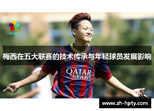 梅西在五大联赛的技术传承与年轻球员发展影响 梅西在五大联赛的技术传承与年轻球员发展影响