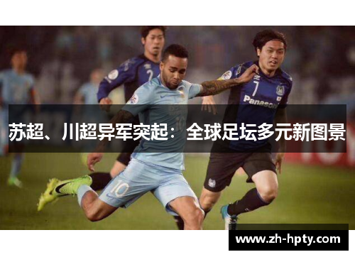 苏超、川超异军突起:全球足坛多元新图景 苏超、川超异军突起:全球足坛多元新图景