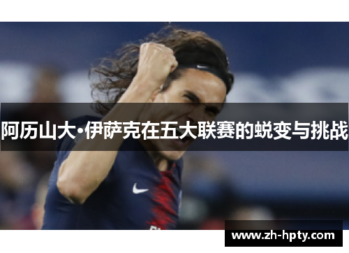 阿历山大·伊萨克在五大联赛的蜕变与挑战 阿历山大·伊萨克在五大联赛的蜕变与挑战