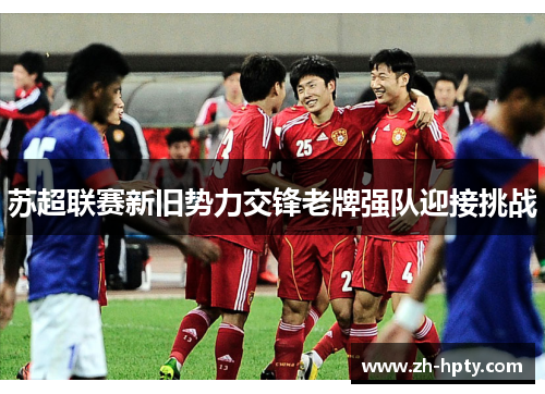 苏超联赛新旧势力交锋老牌强队迎接挑战
