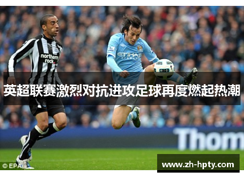 英超联赛激烈对抗进攻足球再度燃起热潮 英超联赛激烈对抗进攻足球再度燃起热潮