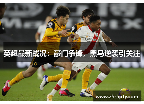 英超最新战况:豪门争锋,黑马逆袭引关注 英超最新战况:豪门争锋,黑马逆袭引关注