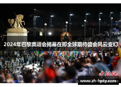2024年巴黎奥运会揭幕在即全球期待盛会风云变幻 2024年巴黎奥运会揭幕在即全球期待盛会风云变幻