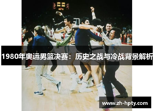 1980年奥运男篮决赛:历史之战与冷战背景解析 1980年奥运男篮决赛:历史之战与冷战背景解析