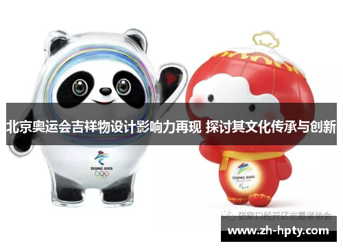 北京奥运会吉祥物设计影响力再现 探讨其文化传承与创新 北京奥运会吉祥物设计影响力再现 探讨其文化传承与创新